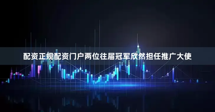 配资正规配资门户两位往届冠军欣然担任推广大使