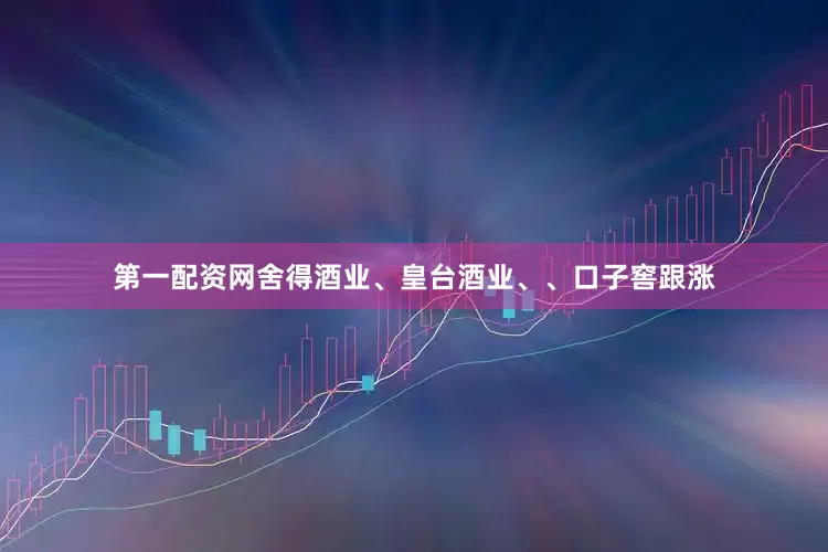 第一配资网舍得酒业、皇台酒业、、口子窖跟涨