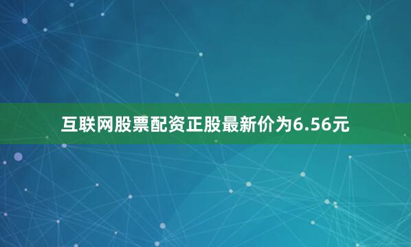 互联网股票配资正股最新价为6.56元