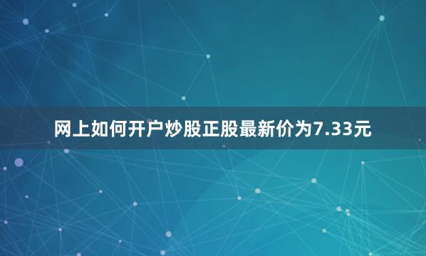 网上如何开户炒股正股最新价为7.33元