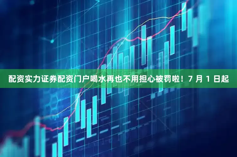 配资实力证券配资门户喝水再也不用担心被罚啦！7 月 1 日起