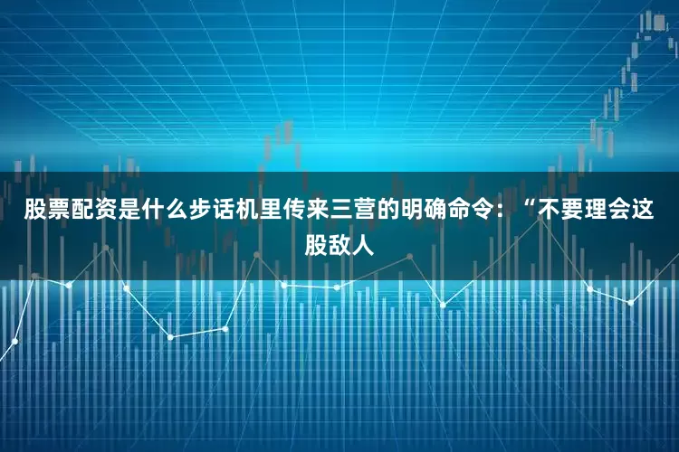 股票配资是什么步话机里传来三营的明确命令：“不要理会这股敌人