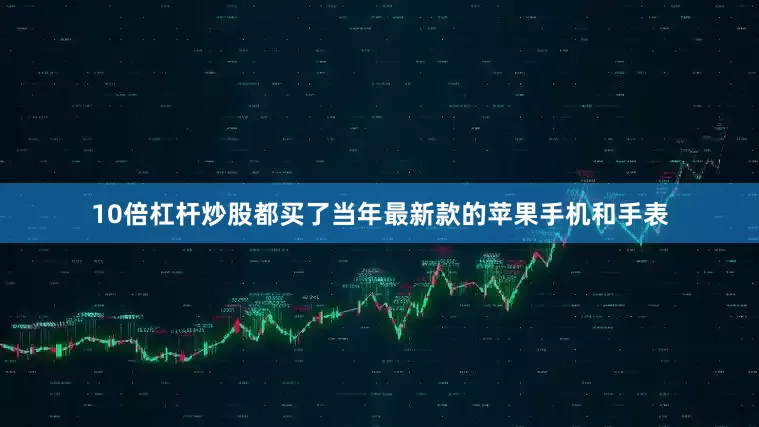 10倍杠杆炒股都买了当年最新款的苹果手机和手表