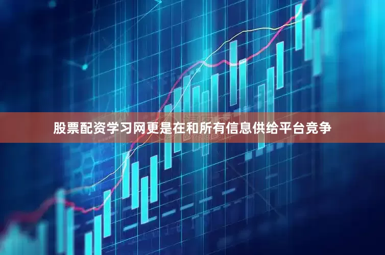 股票配资学习网更是在和所有信息供给平台竞争