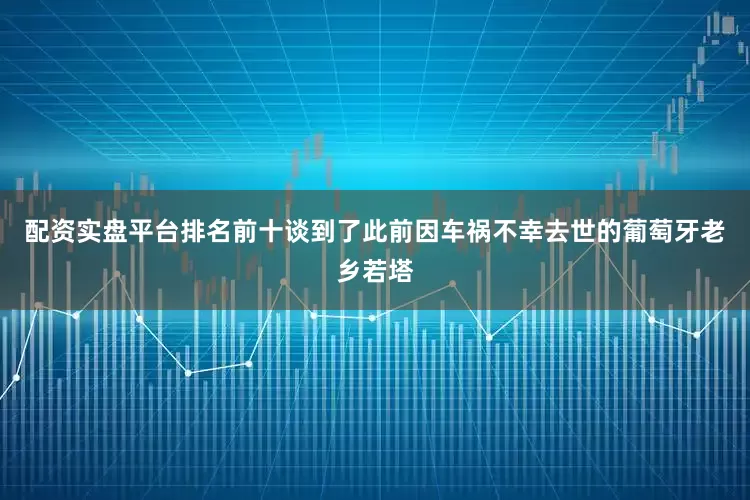 配资实盘平台排名前十谈到了此前因车祸不幸去世的葡萄牙老乡若塔