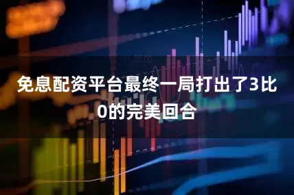免息配资平台最终一局打出了3比0的完美回合