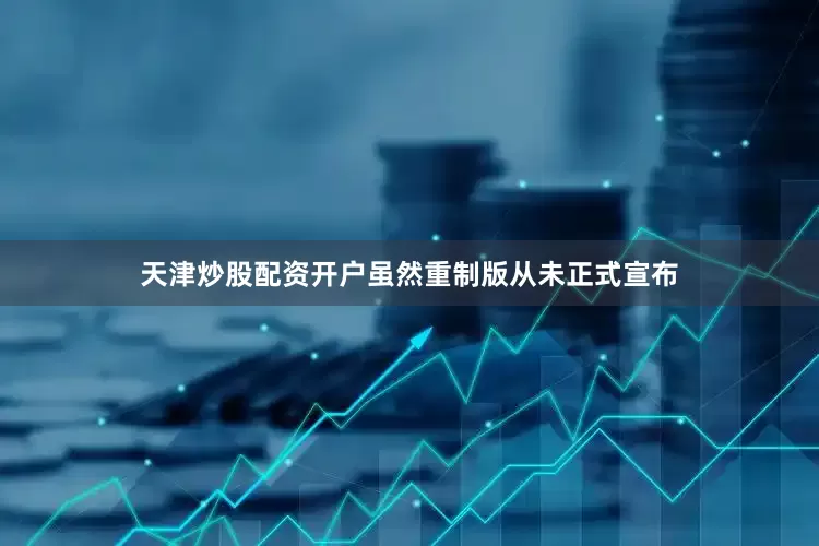 天津炒股配资开户虽然重制版从未正式宣布