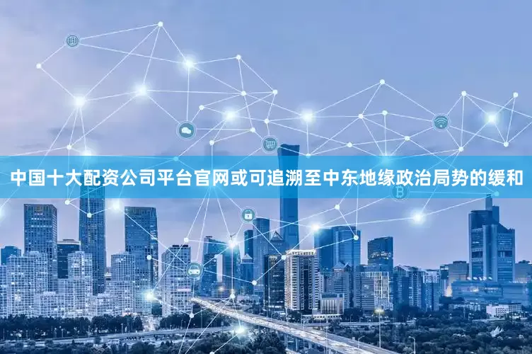 中国十大配资公司平台官网或可追溯至中东地缘政治局势的缓和