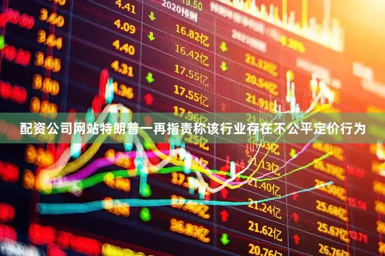 配资公司网站特朗普一再指责称该行业存在不公平定价行为