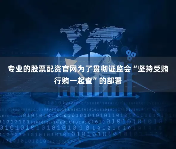 专业的股票配资官网为了贯彻证监会“坚持受贿行贿一起查”的部署
