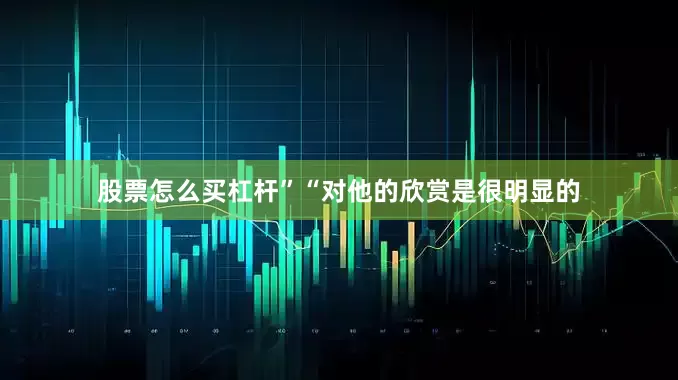 股票怎么买杠杆”“对他的欣赏是很明显的