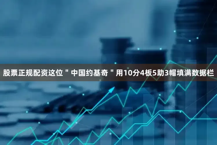 股票正规配资这位＂中国约基奇＂用10分4板5助3帽填满数据栏