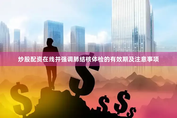 炒股配资在线并强调肺结核体检的有效期及注意事项