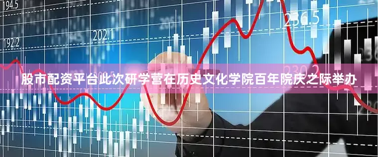 股市配资平台此次研学营在历史文化学院百年院庆之际举办
