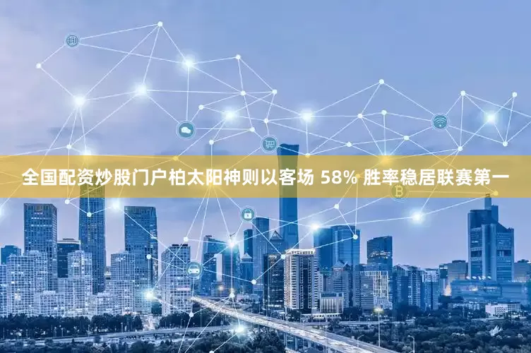 全国配资炒股门户柏太阳神则以客场 58% 胜率稳居联赛第一