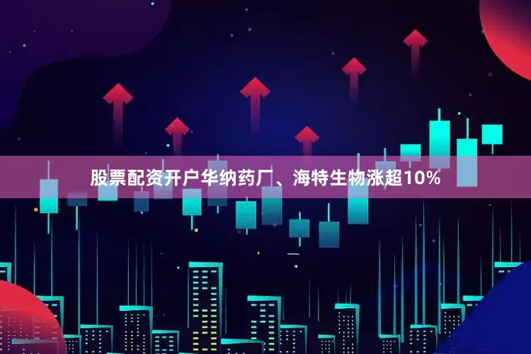 股票配资开户华纳药厂、海特生物涨超10%