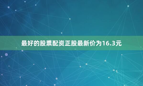 最好的股票配资正股最新价为16.3元
