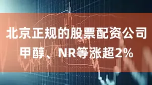 北京正规的股票配资公司甲醇、NR等涨超2%