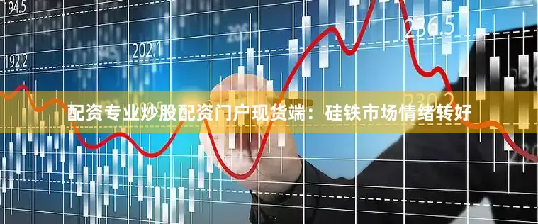 配资专业炒股配资门户现货端：硅铁市场情绪转好