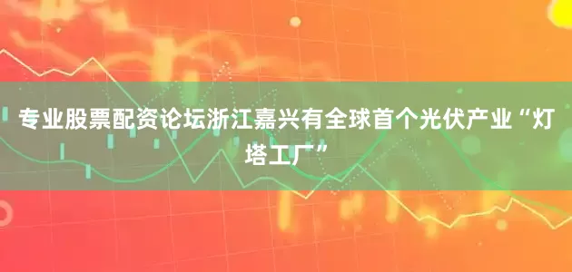 专业股票配资论坛浙江嘉兴有全球首个光伏产业“灯塔工厂”