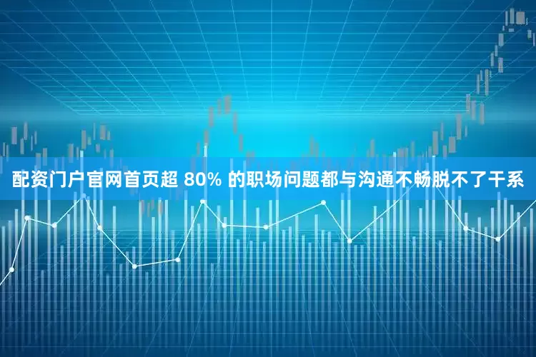 配资门户官网首页超 80% 的职场问题都与沟通不畅脱不了干系