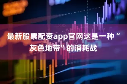最新股票配资app官网这是一种“灰色地带”的消耗战