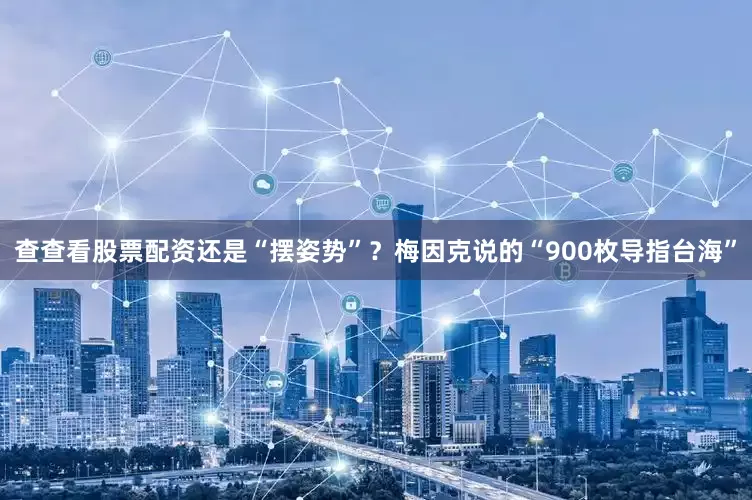 查查看股票配资还是“摆姿势”？梅因克说的“900枚导指台海”
