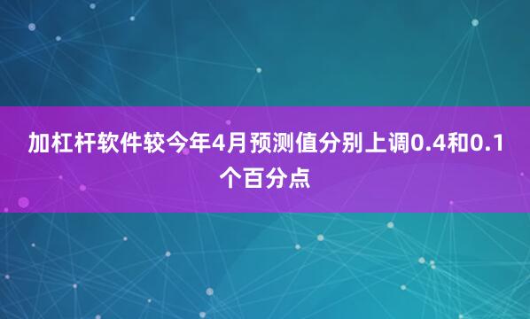 加杠杆软件较今年4月预测值分别上调0.4和0.1个百分点