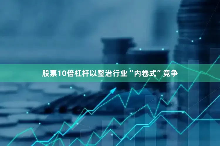 股票10倍杠杆以整治行业“内卷式”竞争