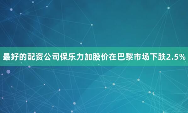 最好的配资公司　　保乐力加股价在巴黎市场下跌2.5%