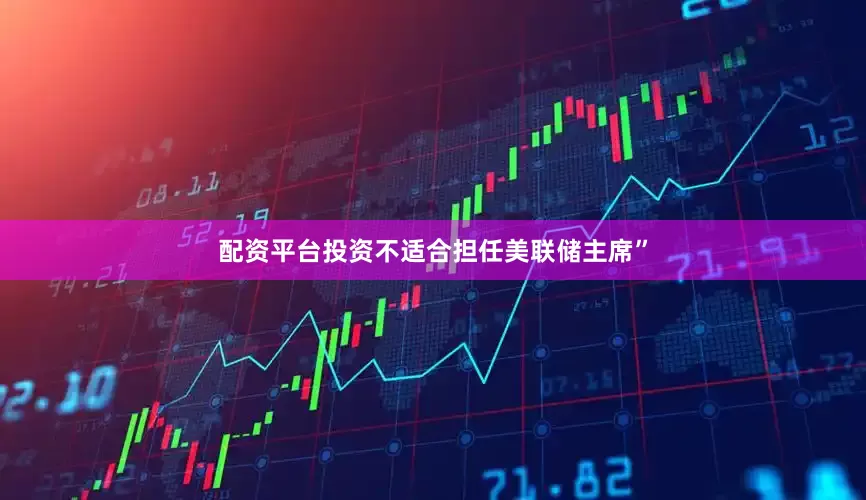 配资平台投资不适合担任美联储主席”