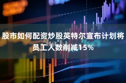 股市如何配资炒股英特尔宣布计划将员工人数削减15%