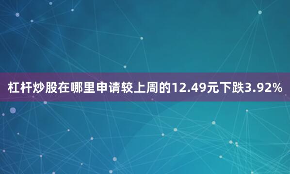 杠杆炒股在哪里申请较上周的12.49元下跌3.92%