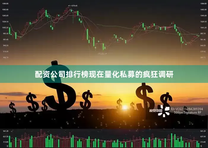 配资公司排行榜现在量化私募的疯狂调研