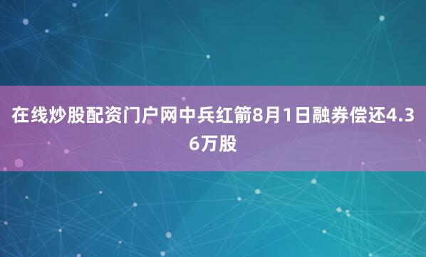 在线炒股配资门户网中兵红箭8月1日融券偿还4.36万股