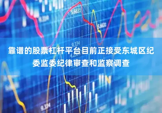 靠谱的股票杠杆平台目前正接受东城区纪委监委纪律审查和监察调查