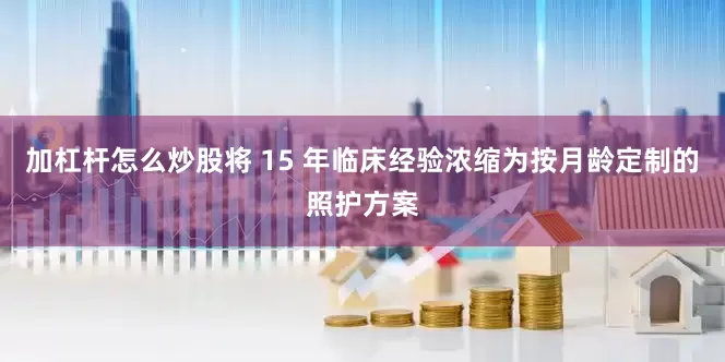 加杠杆怎么炒股将 15 年临床经验浓缩为按月龄定制的照护方案