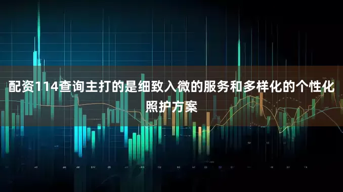 配资114查询主打的是细致入微的服务和多样化的个性化照护方案