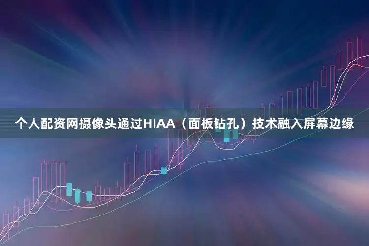 个人配资网摄像头通过HIAA（面板钻孔）技术融入屏幕边缘