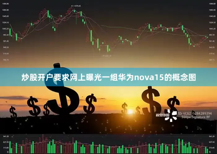 炒股开户要求网上曝光一组华为nova15的概念图