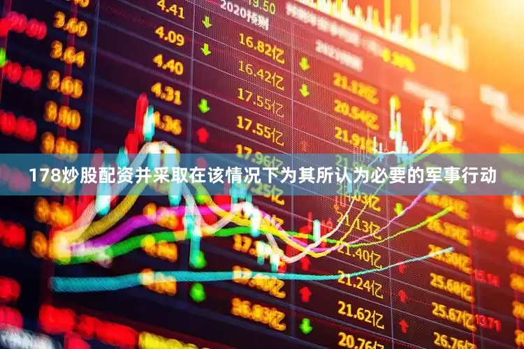 178炒股配资并采取在该情况下为其所认为必要的军事行动