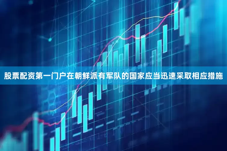 股票配资第一门户在朝鲜派有军队的国家应当迅速采取相应措施
