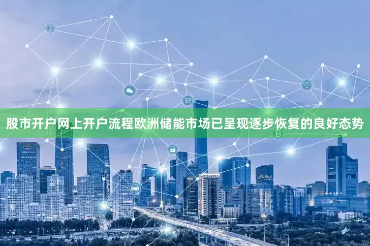 股市开户网上开户流程欧洲储能市场已呈现逐步恢复的良好态势