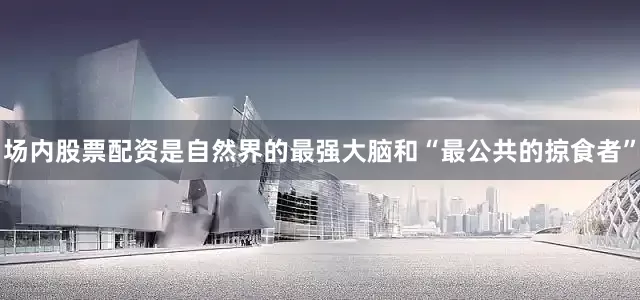 场内股票配资是自然界的最强大脑和“最公共的掠食者”