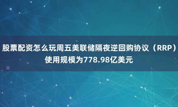 股票配资怎么玩周五美联储隔夜逆回购协议（RRP）使用规模为778.98亿美元