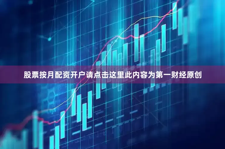 股票按月配资开户请点击这里此内容为第一财经原创