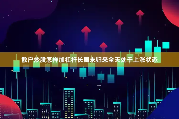 散户炒股怎样加杠杆长周末归来全天处于上涨状态