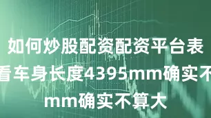 如何炒股配资配资平台表面上看车身长度4395mm确实不算大