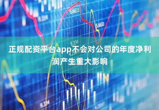 正规配资平台app不会对公司的年度净利润产生重大影响