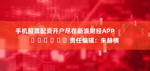 手机股票配资开户尽在新浪财经APP            						责任编辑：朱赫楠
